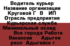 Водитель-курьер › Название организации ­ Круговой Г. В., ИП › Отрасль предприятия ­ Курьерская служба › Минимальный оклад ­ 35 000 - Все города Работа » Вакансии   . Адыгея респ.,Адыгейск г.